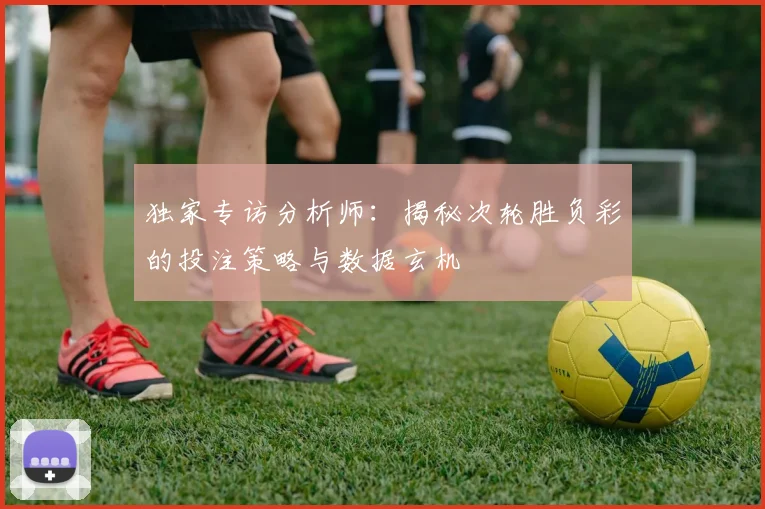 独家专访分析师：揭秘次轮胜负彩的投注策略与数据玄机