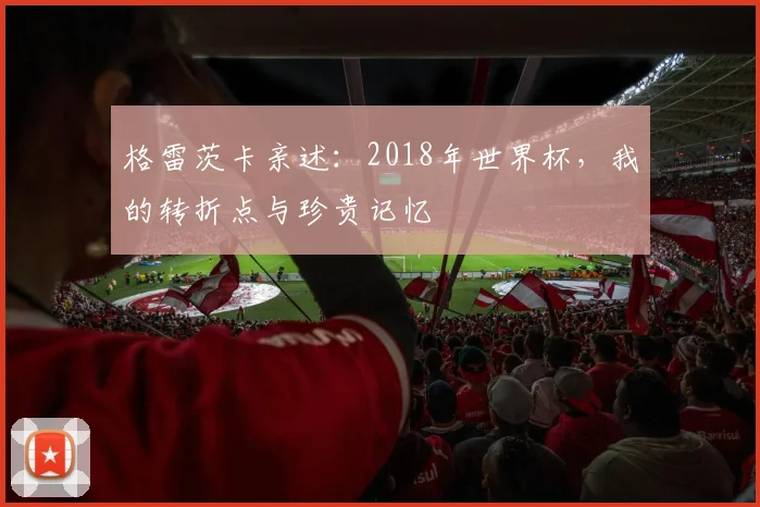 格雷茨卡亲述:2018年世界杯,我的转折点与珍贵记忆