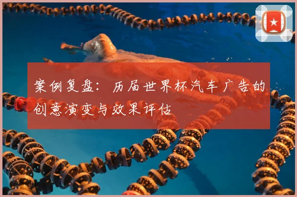 案例复盘：历届世界杯汽车广告的创意演变与效果评估