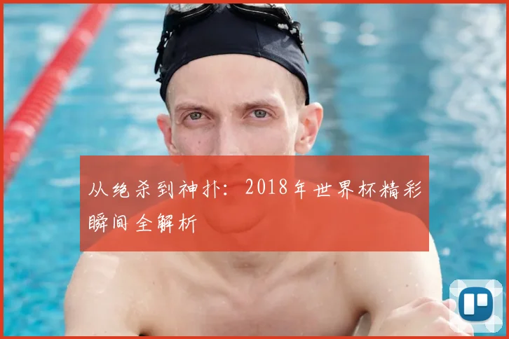 从绝杀到神扑:2018年世界杯精彩瞬间全解析