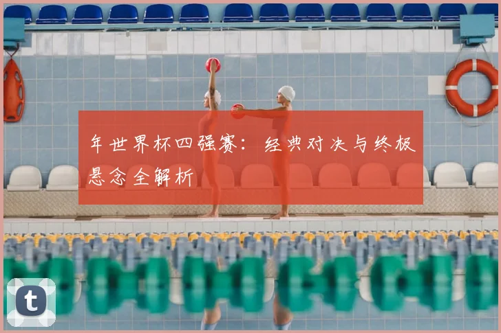 年世界杯四强赛:经典对决与终极悬念全解析