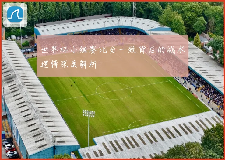 世界杯小组赛比分一致背后的战术逻辑深度解析