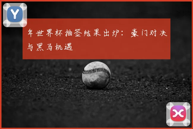 年世界杯抽签结果出炉：豪门对决与黑马机遇