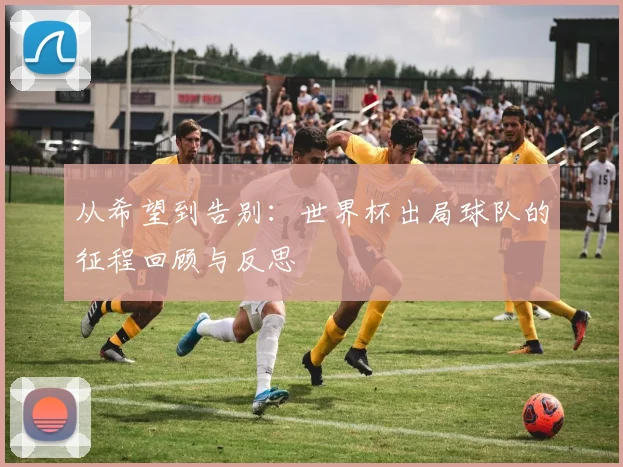 从希望到告别：世界杯出局球队的征程回顾与反思