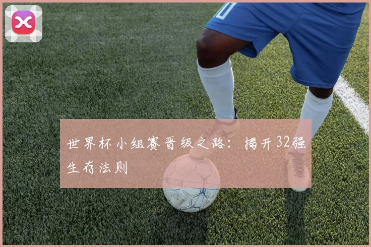 世界杯小组赛晋级之路：揭开32强生存法则