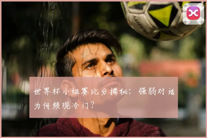 世界杯小组赛比分揭秘：强弱对话为何频现冷门？