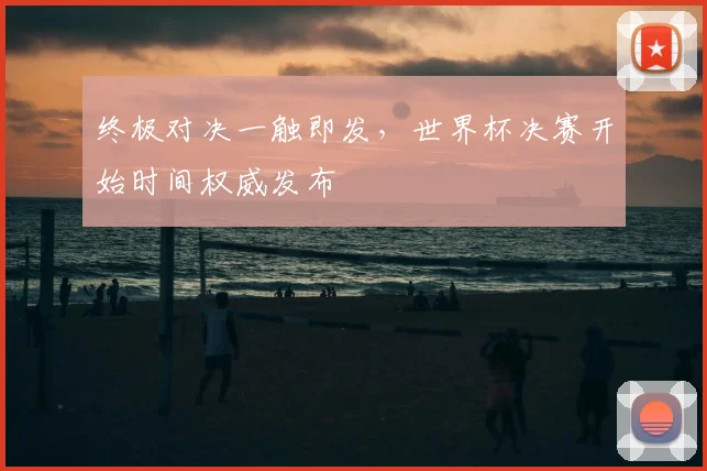 终极对决一触即发，世界杯决赛开始时间权威发布