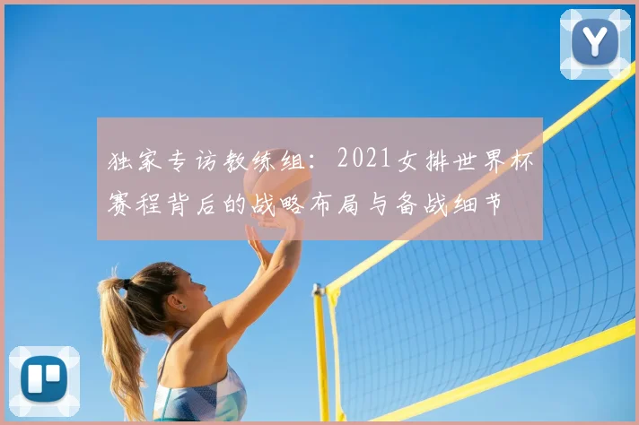 独家专访教练组：2021女排世界杯赛程背后的战略布局与备战细节