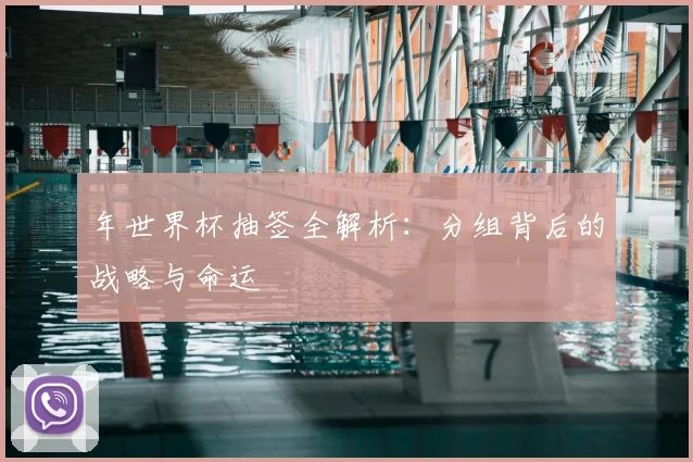 年世界杯抽签全解析：分组背后的战略与命运