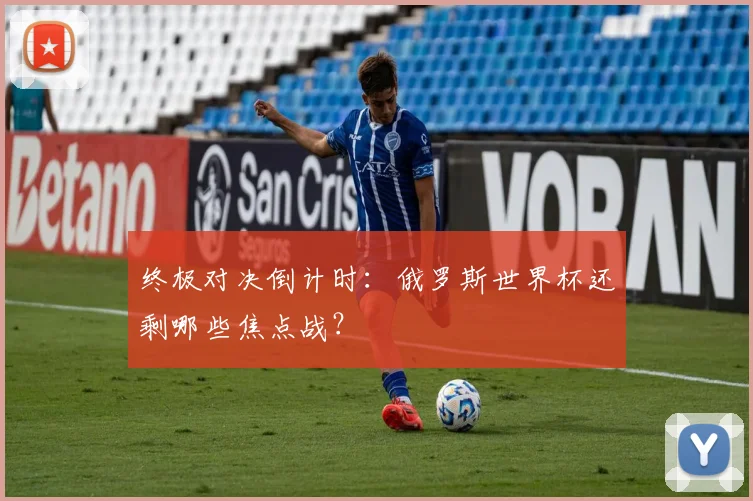 终极对决倒计时:俄罗斯世界杯还剩哪些焦点战?