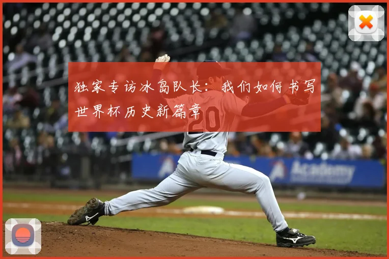 独家专访冰岛队长：我们如何书写世界杯历史新篇章