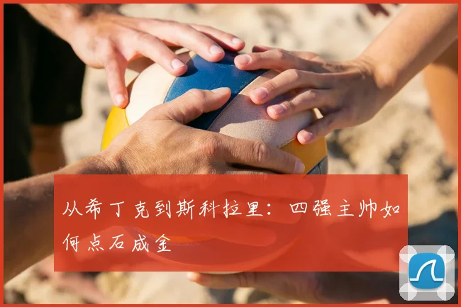 从希丁克到斯科拉里：四强主帅如何点石成金