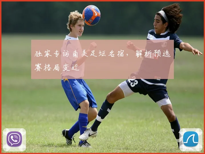 独家专访南美足坛名宿，解析预选赛格局变迁