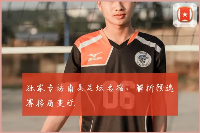 独家专访南美足坛名宿，解析预选赛格局变迁