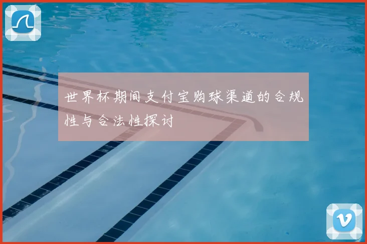 世界杯期间支付宝购球渠道的合规性与合法性探讨
