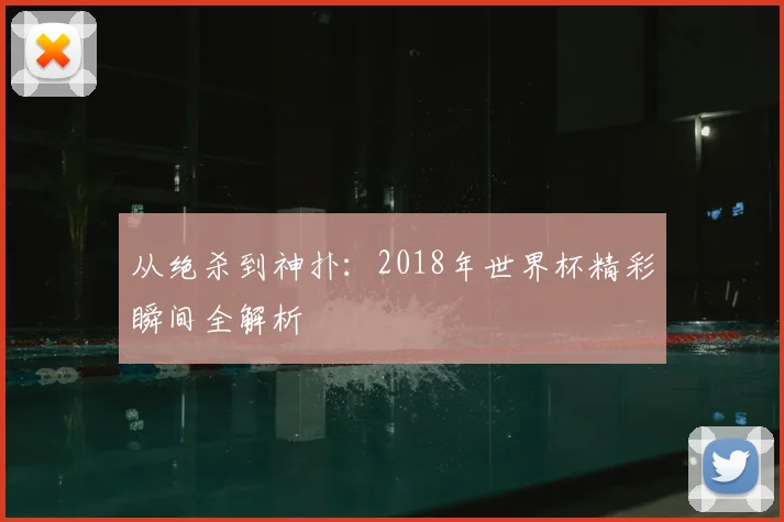 从绝杀到神扑:2018年世界杯精彩瞬间全解析