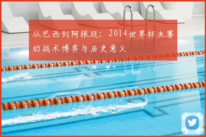 从巴西到阿根廷：2014世界杯决赛的战术博弈与历史意义
