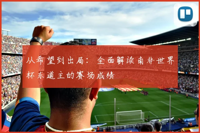 从希望到出局：全面解读南非世界杯东道主的赛场成绩