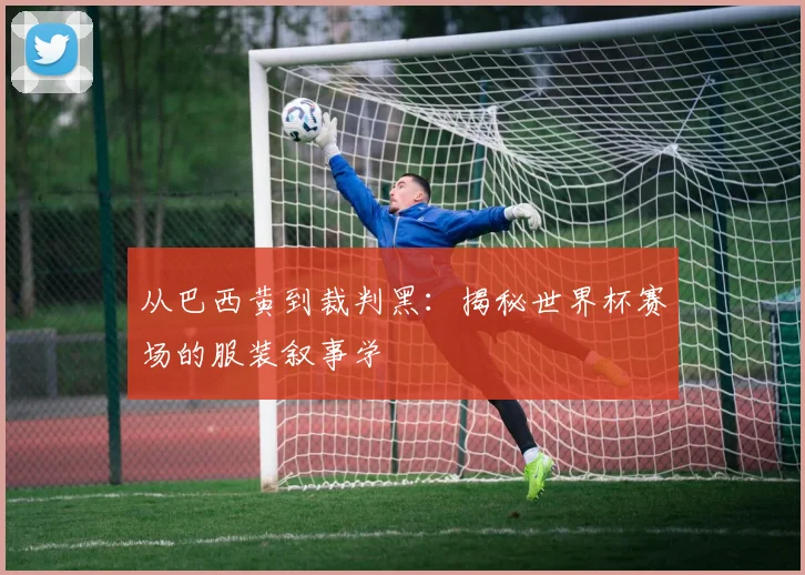 从巴西黄到裁判黑：揭秘世界杯赛场的服装叙事学