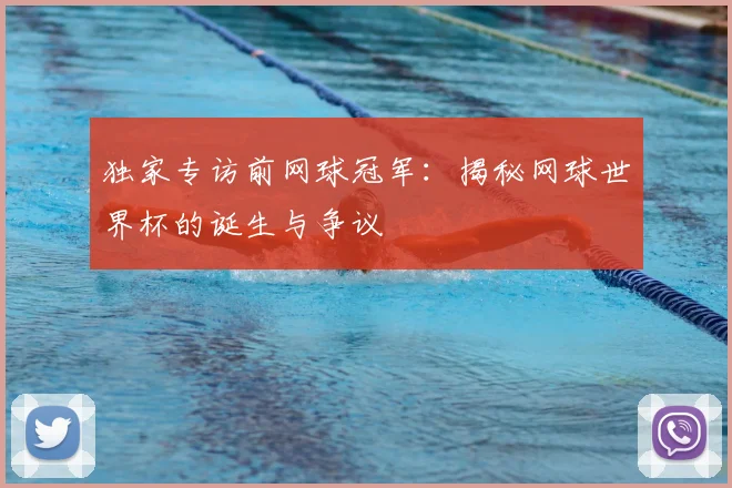 独家专访前网球冠军：揭秘网球世界杯的诞生与争议