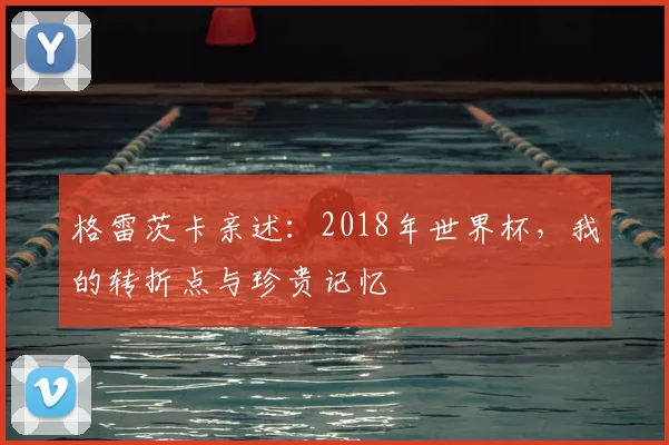 格雷茨卡亲述:2018年世界杯,我的转折点与珍贵记忆