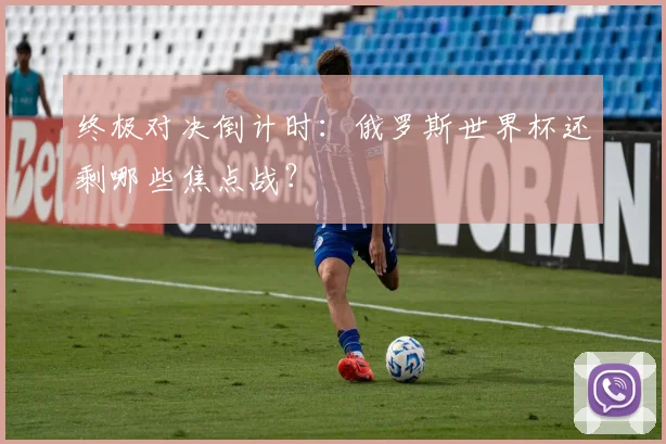 终极对决倒计时:俄罗斯世界杯还剩哪些焦点战?