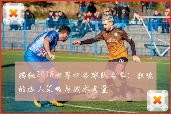 揭秘2018世界杯各球队名单：教练的选人策略与战术考量