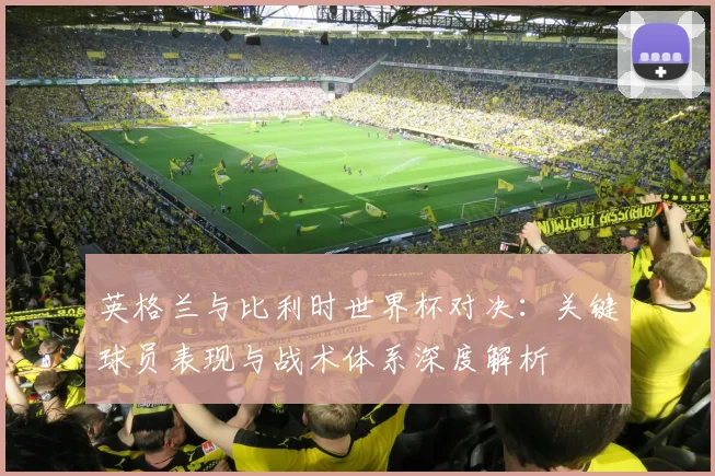 英格兰与比利时世界杯对决：关键球员表现与战术体系深度解析