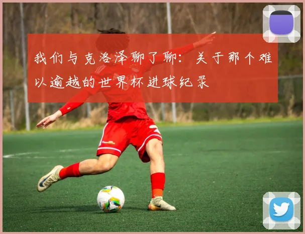 我们与克洛泽聊了聊：关于那个难以逾越的世界杯进球纪录